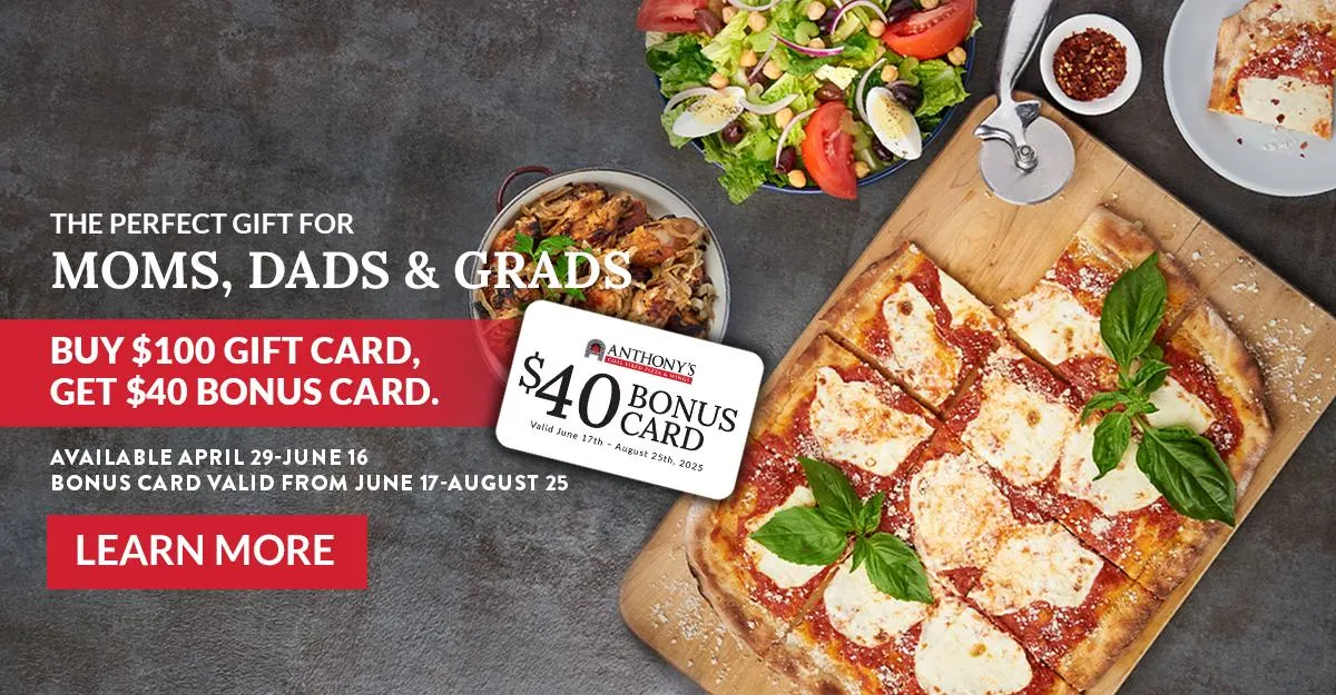 THE PERFECT GIFT FOR MOMS, DADS & GRADS BUY $100 GIFT CARD, GET $40 BONUS CARD. AVAILABLE APRIL 29-JUNE 16. BONUS CARD VALID FROM JUNE 17-AUGUST 25 - LEARN MORE