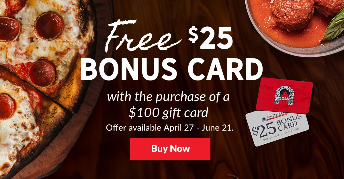 Free $25 bonus card with purchase of a $100 Anthony’s Coal Fired Pizza gift card.